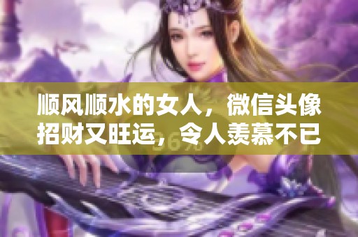 顺风顺水的女人，微信头像招财又旺运，令人羡慕不已