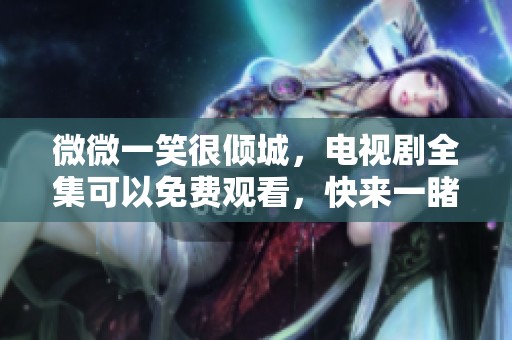 微微一笑很倾城，电视剧全集可以免费观看，快来一睹为快吧！