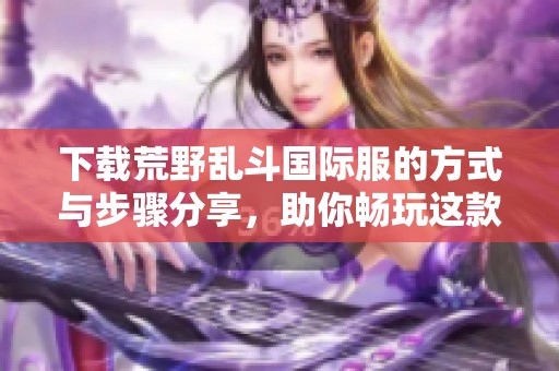 下载荒野乱斗国际服的方式与步骤分享，助你畅玩这款热门游戏