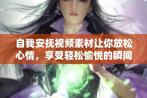 自我安抚视频素材让你放松心情，享受轻松愉悦的瞬间吧