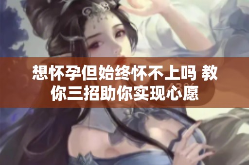 想怀孕但始终怀不上吗 教你三招助你实现心愿
