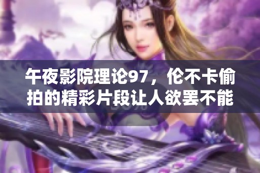 午夜影院理论97，伦不卡偷拍的精彩片段让人欲罢不能