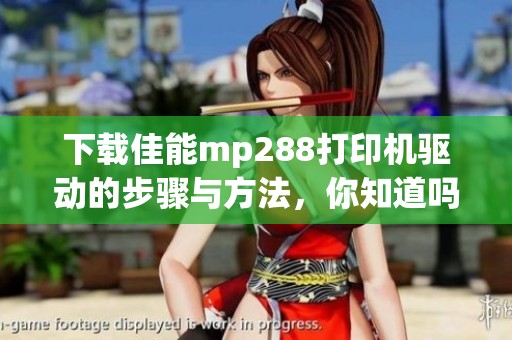 下载佳能mp288打印机驱动的步骤与方法，你知道吗？