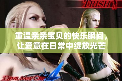 重温亲亲宝贝的快乐瞬间，让爱意在日常中绽放光芒