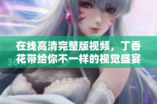在线高清完整版视频，**花带给你不一样的视觉盛宴。