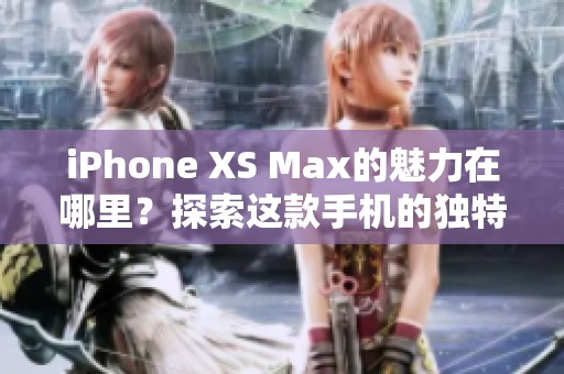 iPhone XS Max的魅力在哪里？探索这款手机的独特之处与魅力！
