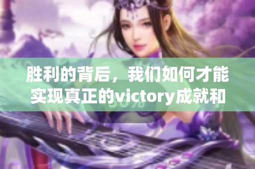 胜利的背后，我们如何才能实现真正的victory成就和突破呢