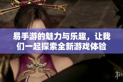 易手游的魅力与乐趣，让我们一起探索全新游戏体验