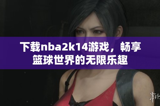 下载nba2k14游戏，畅享篮球世界的无限乐趣