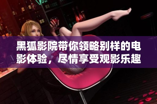 黑狐影院带你领略别样的电影体验，尽情享受观影乐趣与惊喜