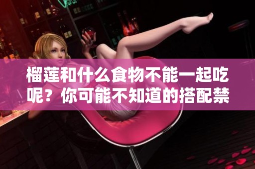 榴莲和什么食物不能一起吃呢？你可能不知道的搭配禁忌。