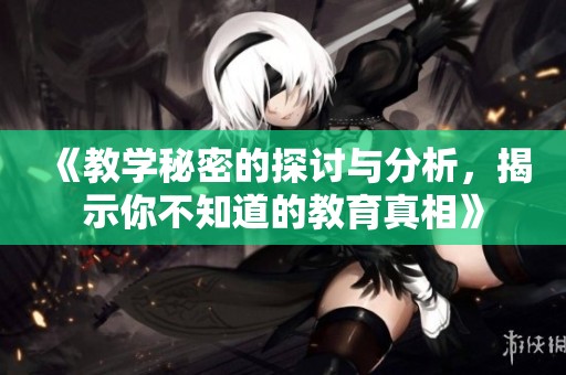 《教学秘密的探讨与分析，揭示你不知道的教育真相》