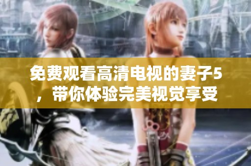免费观看高清电视的妻子5，带你体验完美视觉享受