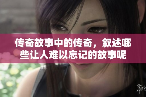 传奇故事中的传奇，叙述哪些让人难以忘记的故事呢