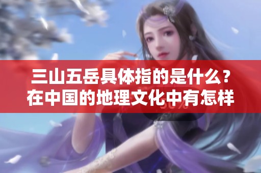 三山五岳具体指的是什么？在中国的地理文化中有怎样的意义呢？