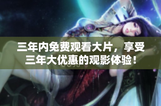 三年内免费观看大片，享受三年大优惠的观影体验！