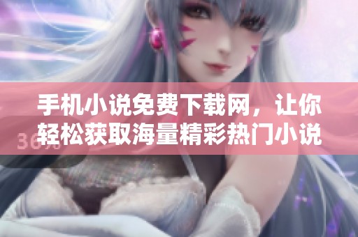 手机小说免费下载网，让你轻松获取海量精彩热门小说资源的平台