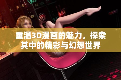 重温3D漫画的魅力，探索其中的精彩与幻想世界