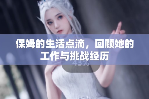 保姆的生活点滴，回顾她的工作与挑战经历