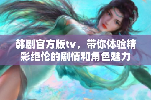 韩剧官方版tv，带你体验精彩绝伦的剧情和角色魅力