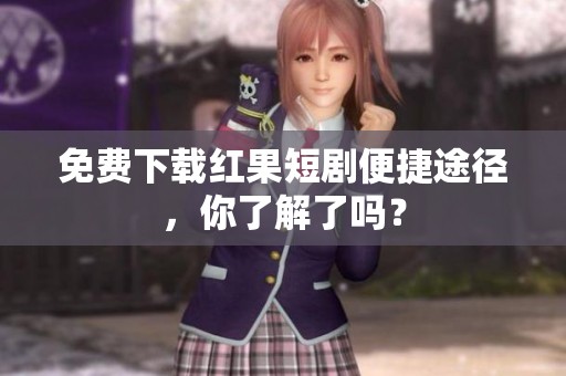 免费下载红果短剧便捷途径，你了解了吗？