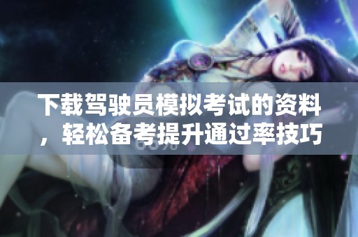 下载驾驶员模拟考试的资料，轻松备考提升通过率技巧分享