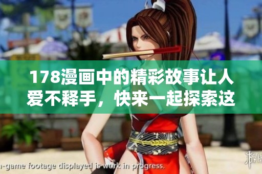 178漫画中的精彩故事让人爱不释手，快来一起探索这个神奇的世界吧
