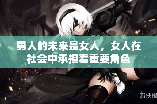 男人的未来是女人，女人在社会中承担着重要角色