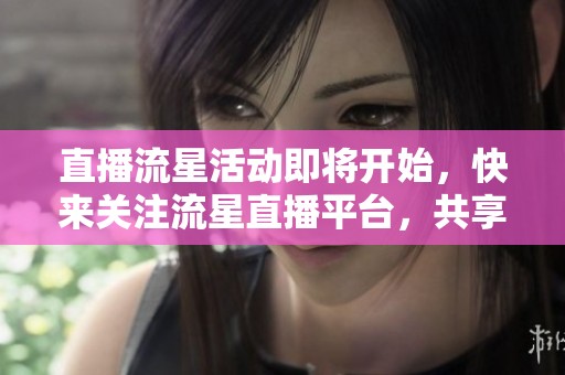 直播流星活动即将开始，快来关注流星直播平台，共享精彩时刻！