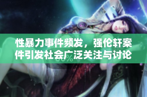 性暴力事件频发，强伦轩案件引发社会广泛关注与讨论