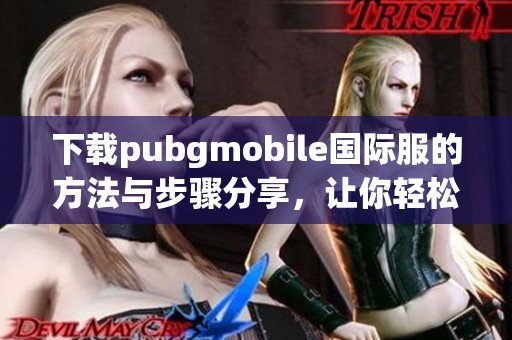 下载pubgmobile国际服的方法与步骤分享，让你轻松畅玩游戏体验