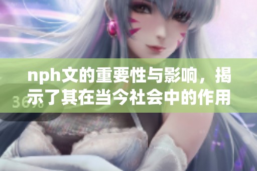 nph文的重要性与影响，揭示了其在当今社会中的作用与应用