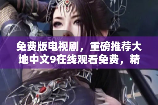 免费版电视剧，重磅推荐大地中文9在线观看免费，精彩不容错过！
