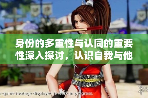 身份的多重性与认同的重要性深入探讨，认识自我与他人的关系是关键