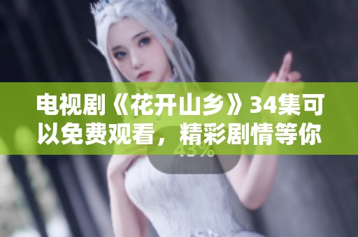 电视剧《花开山乡》34集可以免费观看，精彩剧情等你来探索