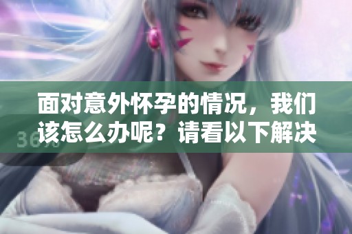 面对意外怀孕的情况，我们该怎么办呢？请看以下解决方法与建议。