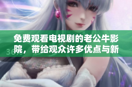 免费观看电视剧的老公牛影院，带给观众许多优点与新体验