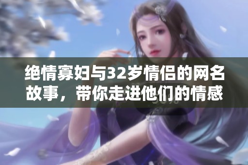 绝情寡妇与32岁情侣的网名故事，带你走进他们的情感世界