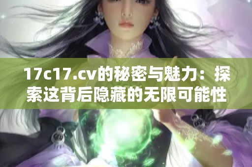 17c17.cv的秘密与魅力：探索这背后隐藏的无限可能性
