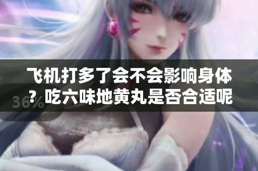 飞机打多了会不会影响身体？吃六味地黄丸是否合适呢