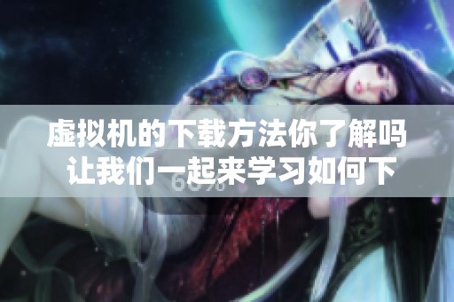 虚拟机的下载方法你了解吗 让我们一起来学习如何下载虚拟机吧