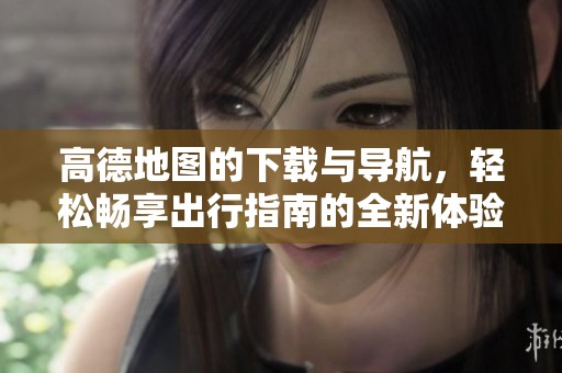 高德地图的下载与导航，轻松畅享出行指南的全新体验
