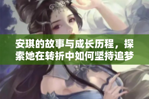 安琪的故事与成长历程，探索她在转折中如何坚持追梦