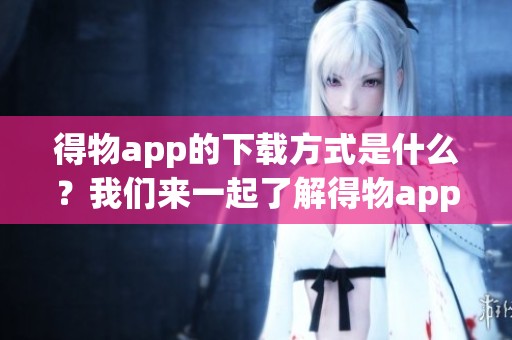 得物app的下载方式是什么？我们来一起了解得物app下载吧！