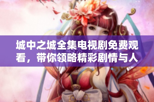 城中之城全集电视剧免费观看，带你领略精彩剧情与人物关系