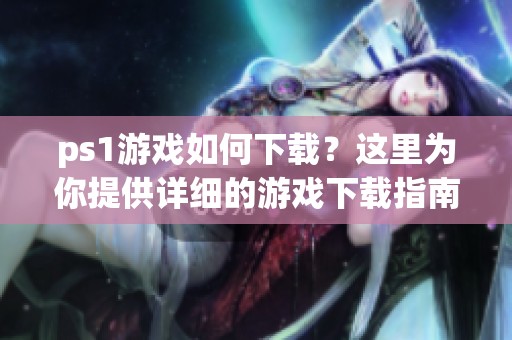 ps1游戏如何下载？这里为你提供详细的游戏下载指南