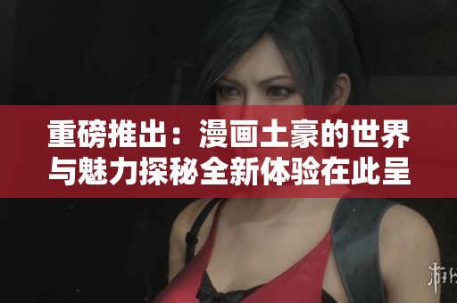 重磅推出：漫画土豪的世界与魅力探秘全新体验在此呈现