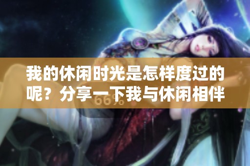 我的休闲时光是怎样度过的呢？分享一下我与休闲相伴的美好时光。
