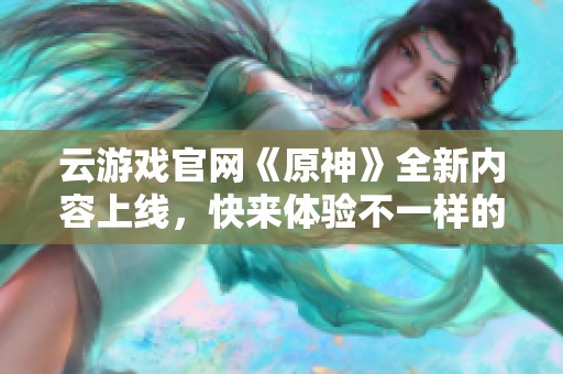 云游戏官网《原神》全新内容上线，快来体验不一样的冒险旅程！