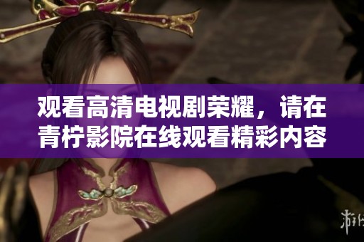 观看高清电视剧荣耀，请在青柠影院在线观看精彩内容